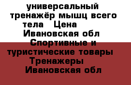 универсальный тренажёр мышц всего тела › Цена ­ 999 - Ивановская обл. Спортивные и туристические товары » Тренажеры   . Ивановская обл.